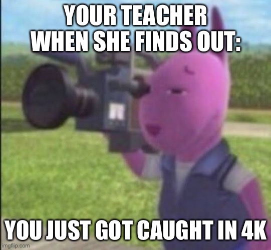 Caught in 4k | YOUR TEACHER WHEN SHE FINDS OUT: YOU JUST GOT CAUGHT IN 4K | image tagged in caught in 4k | made w/ Imgflip meme maker