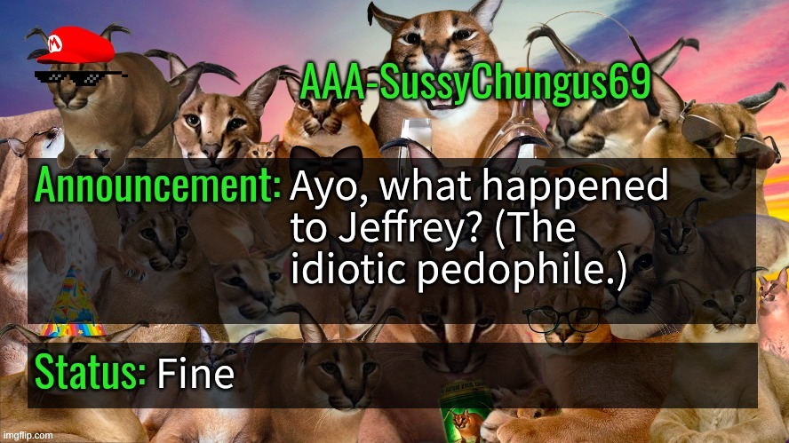What happened? I see a lack of Jeffrey alts now. | Ayo, what happened to Jeffrey? (The idiotic pedophile.); Fine | image tagged in memes,funny,aaa-sussychungus69 announcement template,jeffrey,jeffrey the idiot,stop reading the tags | made w/ Imgflip meme maker