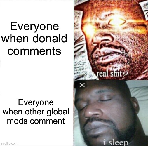 Everyone when donald comments; Everyone when other global mods comment | image tagged in i sleep real shit | made w/ Imgflip meme maker