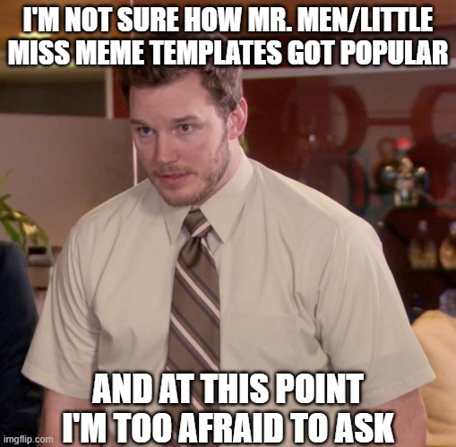 But seriously, folks. How did those templates get popular? | I'M NOT SURE HOW MR. MEN/LITTLE MISS MEME TEMPLATES GOT POPULAR; AND AT THIS POINT I'M TOO AFRAID TO ASK | image tagged in memes,afraid to ask andy,mr men,little miss,little miss sunshine | made w/ Imgflip meme maker