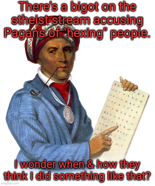 How much power does this fool think I wield? | There's a bigot on the
stheist stream accusing Pagans of "hexing" people. I wonder when & how they think I did something like that? | image tagged in sequoya's writing,hate speech,imgflip trolls | made w/ Imgflip meme maker