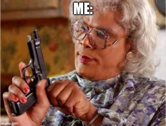 Madea with Gun | ME: | image tagged in madea with gun | made w/ Imgflip meme maker