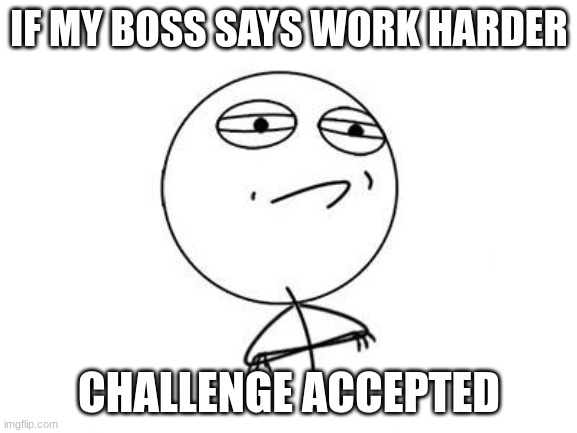 idk idc | IF MY BOSS SAYS WORK HARDER; CHALLENGE ACCEPTED | image tagged in memes,challenge accepted rage face | made w/ Imgflip meme maker