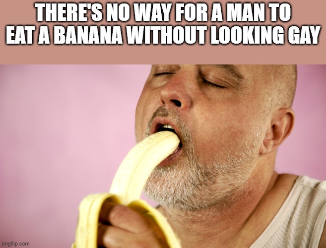 No Way For A Man To Eat A Banana Without Looking Gay | THERE'S NO WAY FOR A MAN TO EAT A BANANA WITHOUT LOOKING GAY | image tagged in banana,gay,eat,funny,memes,gay jokes | made w/ Imgflip meme maker