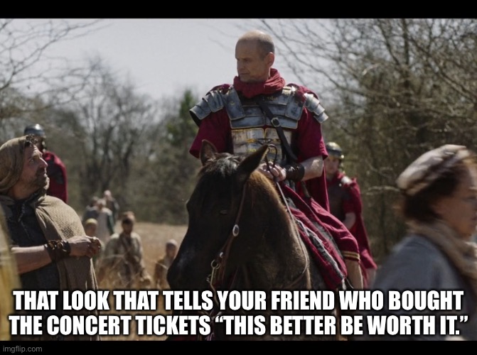 The Chosen | THAT LOOK THAT TELLS YOUR FRIEND WHO BOUGHT THE CONCERT TICKETS “THIS BETTER BE WORTH IT.” | image tagged in the chosen,concert,friends,band,show | made w/ Imgflip meme maker