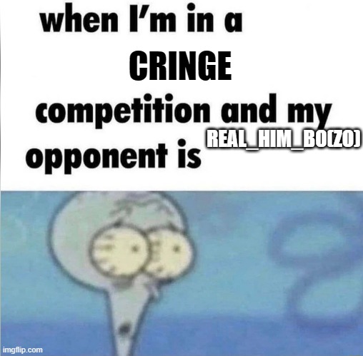 seriously (Note from YeetjustYeet: YEESSSS) [Olly note: his memes make my head hurt] | CRINGE; REAL_HIM_BO(ZO) | image tagged in whe i'm in a competition and my opponent is | made w/ Imgflip meme maker