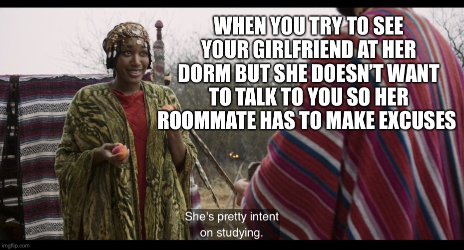 The Chosen | WHEN YOU TRY TO SEE YOUR GIRLFRIEND AT HER DORM BUT SHE DOESN’T WANT TO TALK TO YOU SO HER ROOMMATE HAS TO MAKE EXCUSES | image tagged in the chosen | made w/ Imgflip meme maker