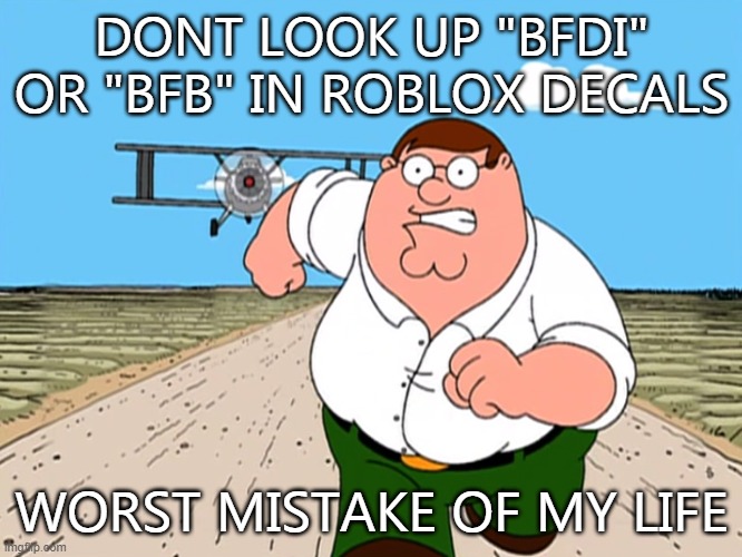 PLEASE DONT DO IT | DONT LOOK UP "BFDI" OR "BFB" IN ROBLOX DECALS; WORST MISTAKE OF MY LIFE | image tagged in peter griffin running away | made w/ Imgflip meme maker