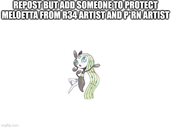 Pls protect her | REPOST BUT ADD SOMEONE TO PROTECT MELOETTA FROM R34 ARTIST AND P*RN ARTIST | image tagged in blank white template,meloetta,pokemon | made w/ Imgflip meme maker