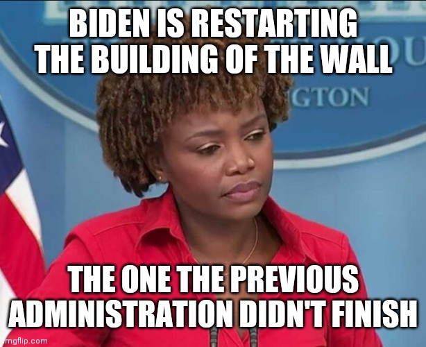 After Eighteen Months and 2 million illegal aliens later | BIDEN IS RESTARTING THE BUILDING OF THE WALL; THE ONE THE PREVIOUS ADMINISTRATION DIDN'T FINISH | image tagged in karine jean-pierre,trump wall,obama wall,confused | made w/ Imgflip meme maker