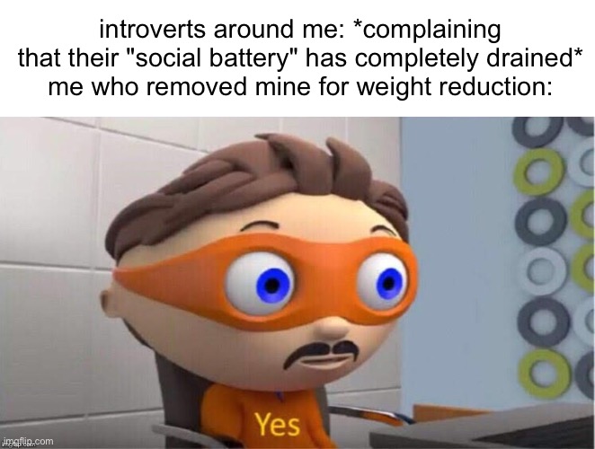 weight reduction bro | introverts around me: *complaining that their "social battery" has completely drained*
me who removed mine for weight reduction: | image tagged in protegent yes,antisocial,introvert,weight reduction bro | made w/ Imgflip meme maker