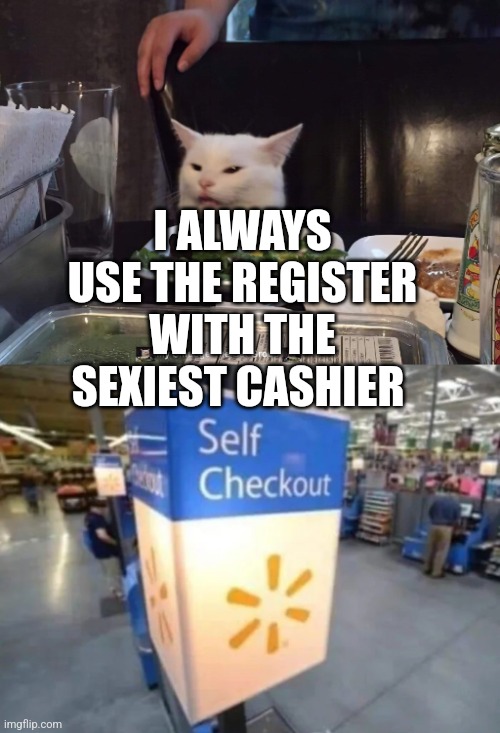 WITH THE SEXIEST CASHIER; I ALWAYS USE THE REGISTER | image tagged in smudge the cat | made w/ Imgflip meme maker