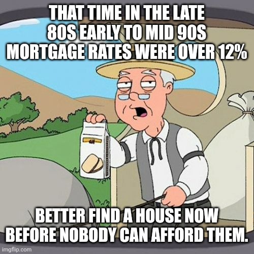 Pepperidge Farm Remembers | THAT TIME IN THE LATE 80S EARLY TO MID 90S MORTGAGE RATES WERE OVER 12%; BETTER FIND A HOUSE NOW BEFORE NOBODY CAN AFFORD THEM. | image tagged in memes,pepperidge farm remembers | made w/ Imgflip meme maker