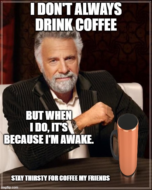 Because coffee. |  I DON'T ALWAYS DRINK COFFEE; BUT WHEN I DO, IT'S BECAUSE I'M AWAKE. STAY THIRSTY FOR COFFEE MY FRIENDS | image tagged in memes,the most interesting man in the world,coffee,coffee addict,coffee cup | made w/ Imgflip meme maker