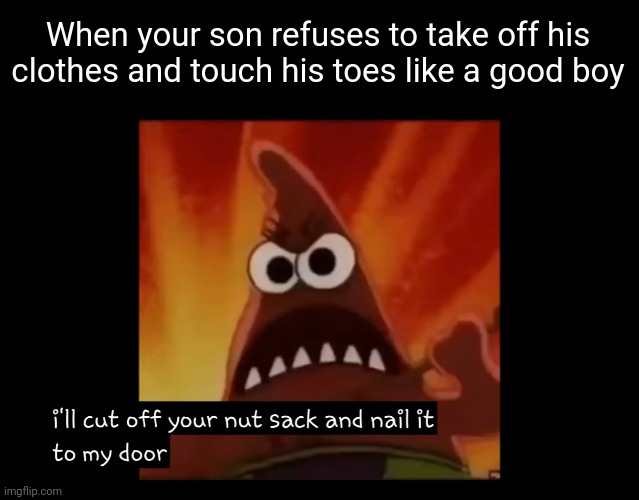 I'll cut off your nutsack and nail it to my door! | When your son refuses to take off his clothes and touch his toes like a good boy | image tagged in i'll cut off your nutsack and nail it to my door | made w/ Imgflip meme maker