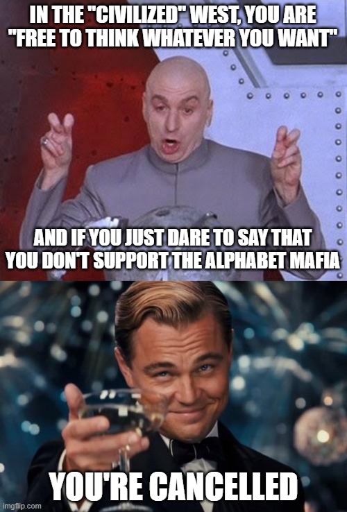 "Civilized West" My Ass! |  IN THE "CIVILIZED" WEST, YOU ARE
"FREE TO THINK WHATEVER YOU WANT"; AND IF YOU JUST DARE TO SAY THAT YOU DON'T SUPPORT THE ALPHABET MAFIA; YOU'RE CANCELLED | image tagged in memes,dr evil laser,leonardo dicaprio cheers,west,lgbtq,cancel culture | made w/ Imgflip meme maker