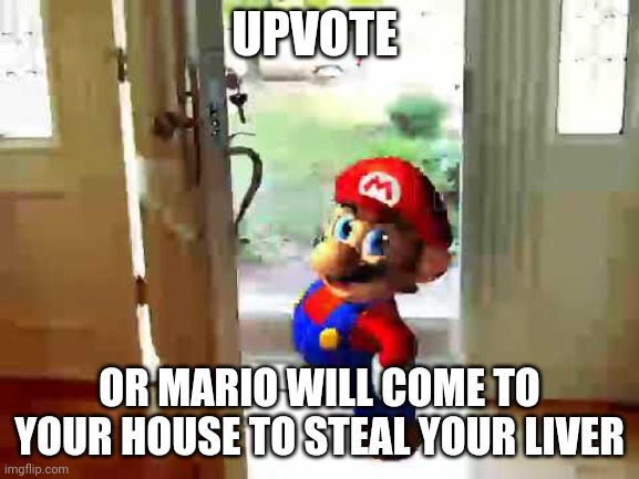 Mario Wants Liver | UPVOTE; OR MARIO WILL COME TO YOUR HOUSE TO STEAL YOUR LIVER | image tagged in mario wants your liver | made w/ Imgflip meme maker