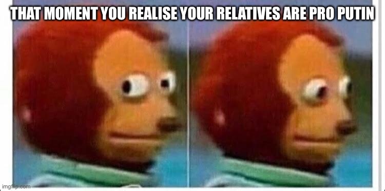 True story | THAT MOMENT YOU REALISE YOUR RELATIVES ARE PRO PUTIN | image tagged in awkward muppet | made w/ Imgflip meme maker