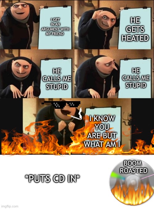 Snippety Snap |  I GET IN AN ARGUMENT WITH MY FRIEND; HE GETS HEATED; HE CALLS ME STUPID; HE CALLS ME STUPID; I KNOW YOU ARE BUT WHAT AM I; BOOM; ROASTED; *PUTS CD IN* | image tagged in 5 panel gru meme | made w/ Imgflip meme maker