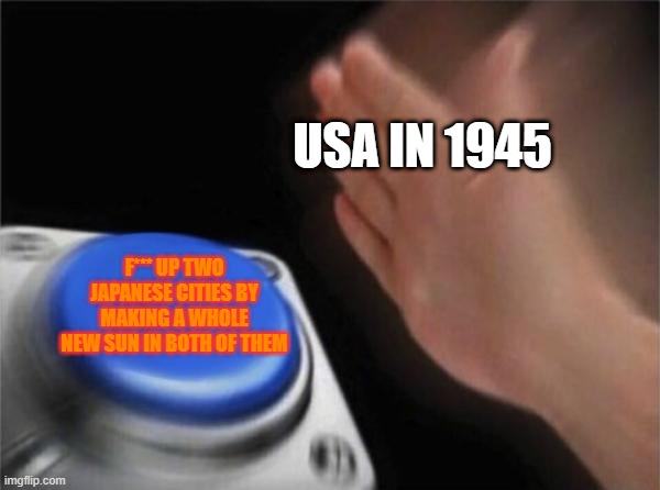 Summary of the End | USA IN 1945; F*** UP TWO JAPANESE CITIES BY MAKING A WHOLE NEW SUN IN BOTH OF THEM | image tagged in memes,blank nut button,ww2 | made w/ Imgflip meme maker