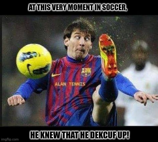 AT THIS VERY MOMENT IN SOCCER, HE KNEW THAT HE DEKCUF UP! | image tagged in memes,soccer,play | made w/ Imgflip meme maker