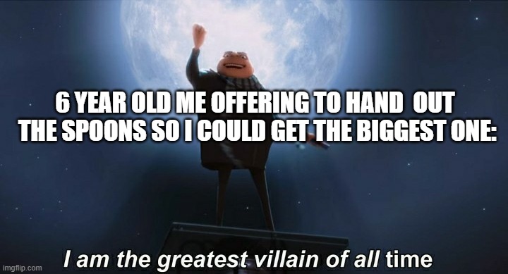i am the greatest villain of all time | 6 YEAR OLD ME OFFERING TO HAND  OUT  THE SPOONS SO I COULD GET THE BIGGEST ONE: | image tagged in i am the greatest villain of all time | made w/ Imgflip meme maker