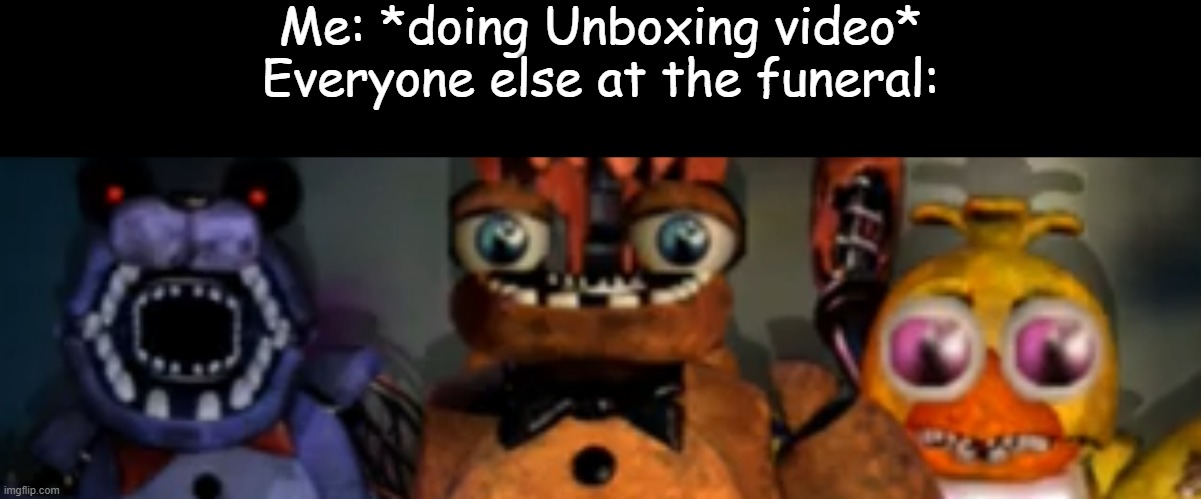 Credits to RainbowFoxdoesEditz on youtube for these beautiful creations | Me: *doing Unboxing video*
Everyone else at the funeral: | made w/ Imgflip meme maker
