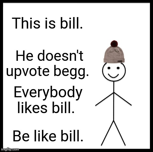 Be Like Bill Meme | This is bill. He doesn't upvote begg. Everybody likes bill. Be like bill. | image tagged in memes,be like bill | made w/ Imgflip meme maker
