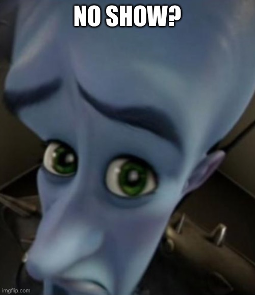 Sad Megamind | NO SHOW? | image tagged in sad megamind | made w/ Imgflip meme maker