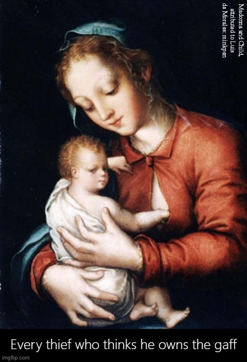 Mother's Milk | Madonna and Child, attributed to Luis de Morales: minkpen; Every thief who thinks he owns the gaff | image tagged in art memes,renaissance,atheist,mother,baby,breast feeding | made w/ Imgflip meme maker