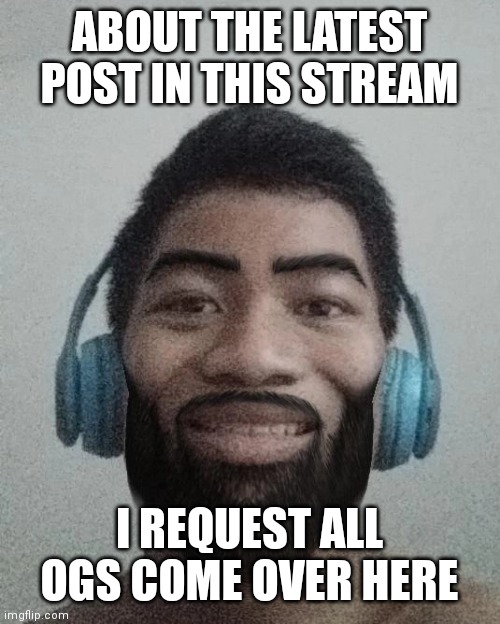Ñ | ABOUT THE LATEST POST IN THIS STREAM; I REQUEST ALL OGS COME OVER HERE | made w/ Imgflip meme maker