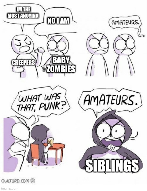 Amateurs | IM THE MOST ANOYING NO I AM CREEPERS BABY ZOMBIES SIBLINGS | image tagged in amateurs | made w/ Imgflip meme maker