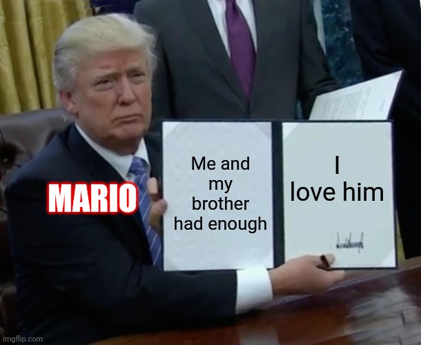 Random memes that i created #9 | Me and my brother had enough; I love him; MARIO | image tagged in memes,trump bill signing,mario | made w/ Imgflip meme maker