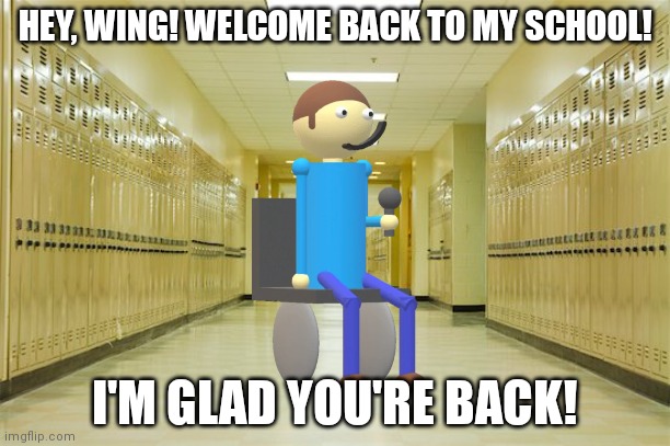 Oh no......... | HEY, WING! WELCOME BACK TO MY SCHOOL! I'M GLAD YOU'RE BACK! | image tagged in high school hallway,dave and bambi,oh shi- | made w/ Imgflip meme maker