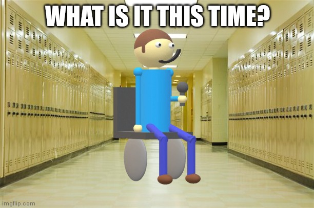 High school hallway  | WHAT IS IT THIS TIME? | image tagged in high school hallway | made w/ Imgflip meme maker