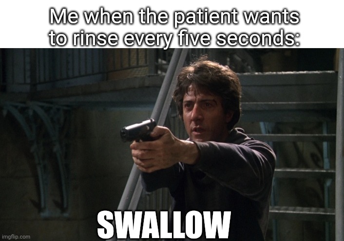 Won't swallow own saliva ? | Me when the patient wants to rinse every five seconds:; SWALLOW | image tagged in dentist,dentists,dental,patient,swallow,work | made w/ Imgflip meme maker
