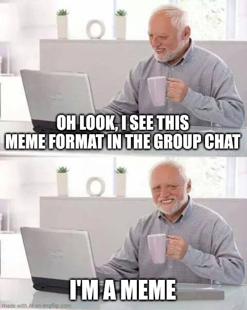 Guys I think he's a meme | OH LOOK, I SEE THIS MEME FORMAT IN THE GROUP CHAT; I'M A MEME | image tagged in memes,hide the pain harold | made w/ Imgflip meme maker