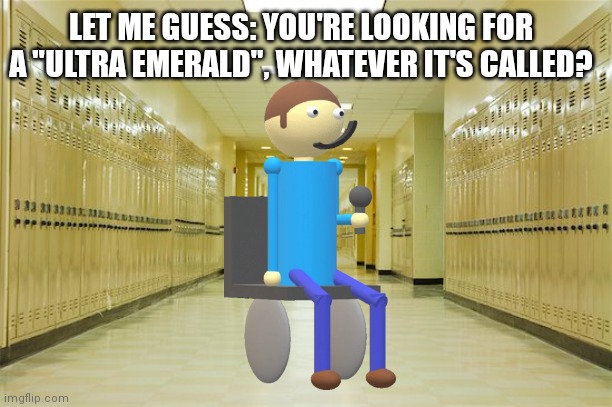 High school hallway  | LET ME GUESS: YOU'RE LOOKING FOR A "ULTRA EMERALD", WHATEVER IT'S CALLED? | image tagged in high school hallway | made w/ Imgflip meme maker