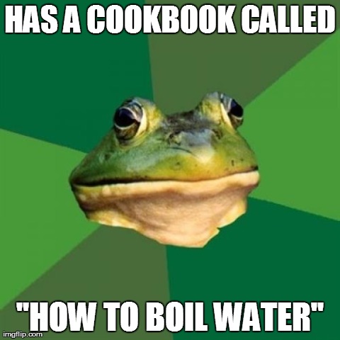 Foul Bachelor Frog | HAS A COOKBOOK CALLED "HOW TO BOIL WATER" | image tagged in memes,foul bachelor frog,AdviceAnimals | made w/ Imgflip meme maker