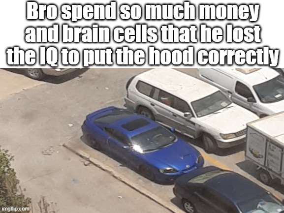 idiot |  Bro spend so much money and brain cells that he lost the IQ to put the hood correctly | image tagged in idiot | made w/ Imgflip meme maker