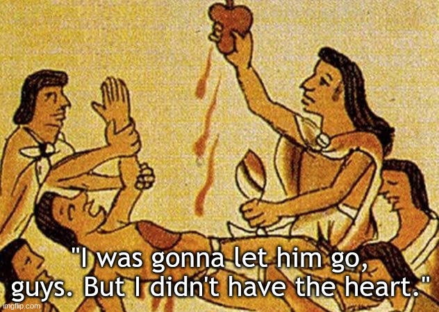 Aztecs | "I was gonna let him go, guys. But I didn't have the heart." | image tagged in funny memes | made w/ Imgflip meme maker