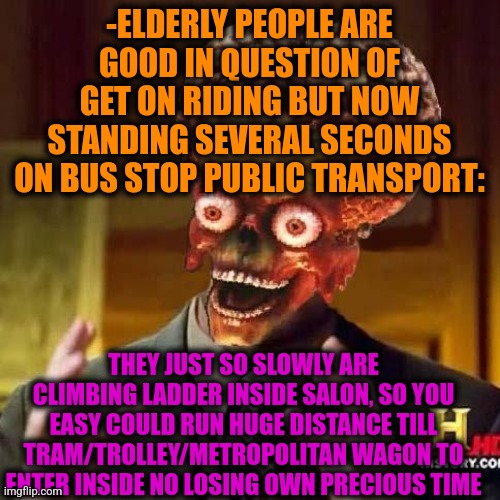 -Important mission. | -ELDERLY PEOPLE ARE GOOD IN QUESTION OF GET ON RIDING BUT NOW STANDING SEVERAL SECONDS ON BUS STOP PUBLIC TRANSPORT:; THEY JUST SO SLOWLY ARE CLIMBING LADDER INSIDE SALON, SO YOU EASY COULD RUN HUGE DISTANCE TILL TRAM/TROLLEY/METROPOLITAN WAGON TO ENTER INSIDE NO LOSING OWN PRECIOUS TIME | image tagged in aliens 6,hide the pain harold,public transport,never gonna run around,mountain climbing,jesus thanks you | made w/ Imgflip meme maker