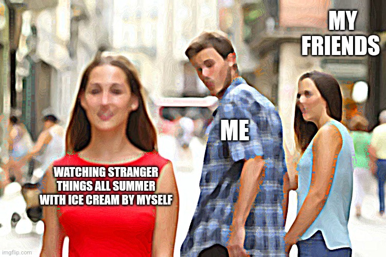 Distracted Boyfriend Meme | MY FRIENDS; ME; WATCHING STRANGER THINGS ALL SUMMER WITH ICE CREAM BY MYSELF | image tagged in memes,distracted boyfriend | made w/ Imgflip meme maker