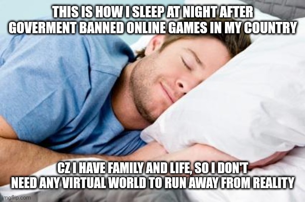 Actually, I dont have time to play | THIS IS HOW I SLEEP AT NIGHT AFTER GOVERMENT BANNED ONLINE GAMES IN MY COUNTRY; CZ I HAVE FAMILY AND LIFE, SO I DON'T NEED ANY VIRTUAL WORLD TO RUN AWAY FROM REALITY | image tagged in sleeping | made w/ Imgflip meme maker