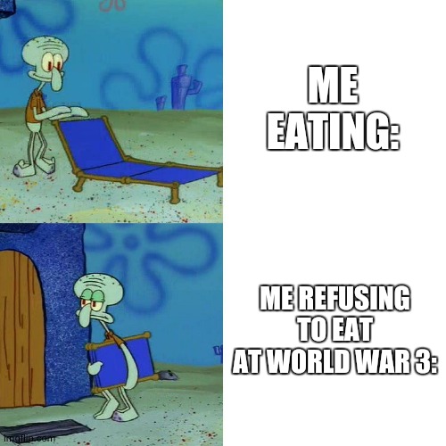 totally true | ME EATING:; ME REFUSING TO EAT AT WORLD WAR 3: | image tagged in squidward chair | made w/ Imgflip meme maker