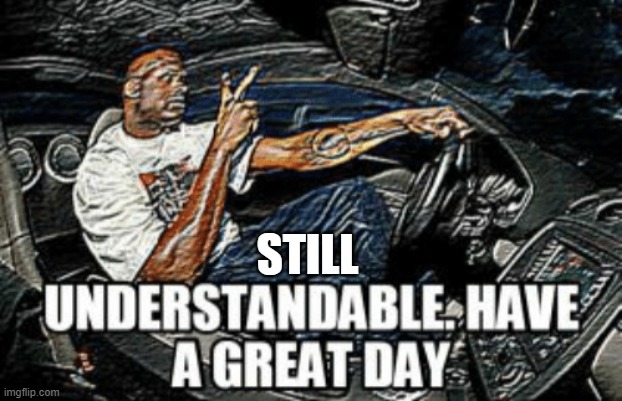 Understandable have a great day | STILL | image tagged in understandable have a great day | made w/ Imgflip meme maker