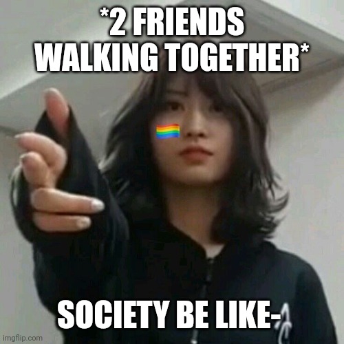 Like just why. |  *2 FRIENDS WALKING TOGETHER*; SOCIETY BE LIKE- | image tagged in i diagnose you with gay | made w/ Imgflip meme maker