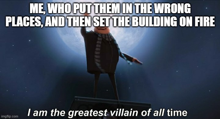 i am the greatest villain of all time | ME, WHO PUT THEM IN THE WRONG PLACES, AND THEN SET THE BUILDING ON FIRE | image tagged in i am the greatest villain of all time | made w/ Imgflip meme maker