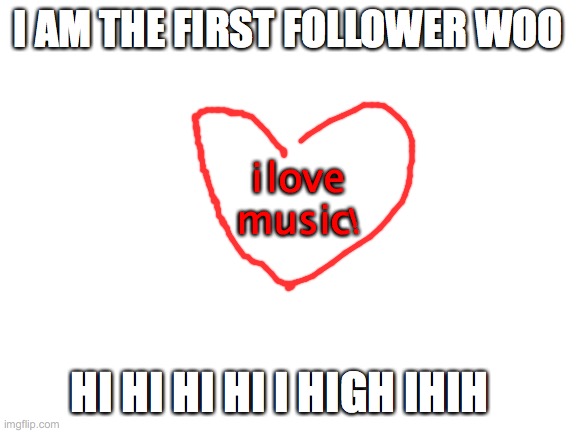 Heeeyyyy | I AM THE FIRST FOLLOWER WOO; i love music! HI HI HI HI I HIGH IHIH | image tagged in blank white template | made w/ Imgflip meme maker
