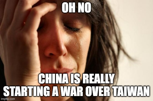 This is horrible | OH NO; CHINA IS REALLY STARTING A WAR OVER TAIWAN | image tagged in memes,first world problems,china | made w/ Imgflip meme maker